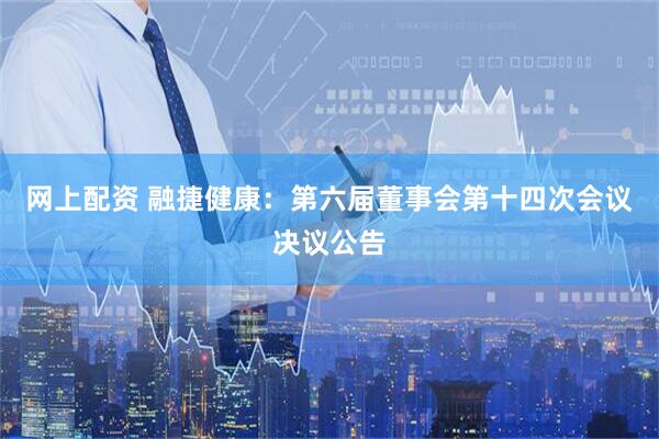 网上配资 融捷健康：第六届董事会第十四次会议决议公告