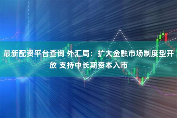 最新配资平台查询 外汇局：扩大金融市场制度型开放 支持中长期资本入市