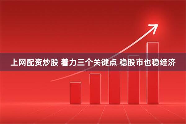 上网配资炒股 着力三个关键点 稳股市也稳经济