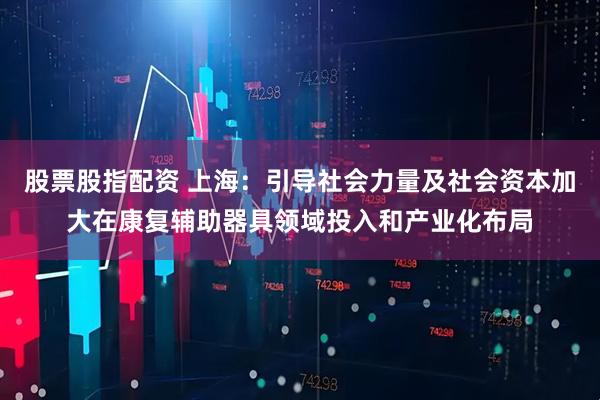 股票股指配资 上海：引导社会力量及社会资本加大在康复辅助器具领域投入和产业化布局