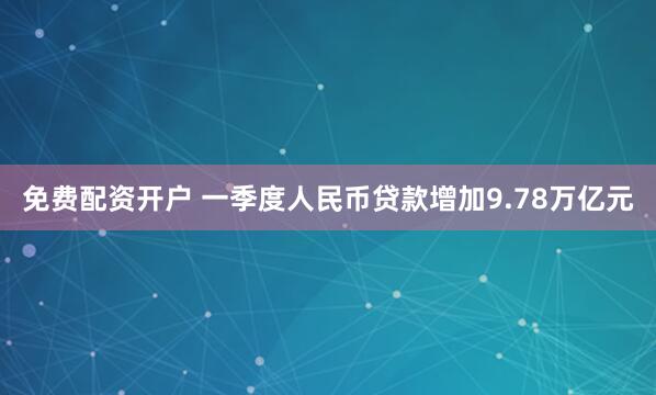 免费配资开户 一季度人民币贷款增加9.78万亿元