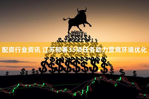 配资行业资讯 江苏部署35项任务助力营商环境优化