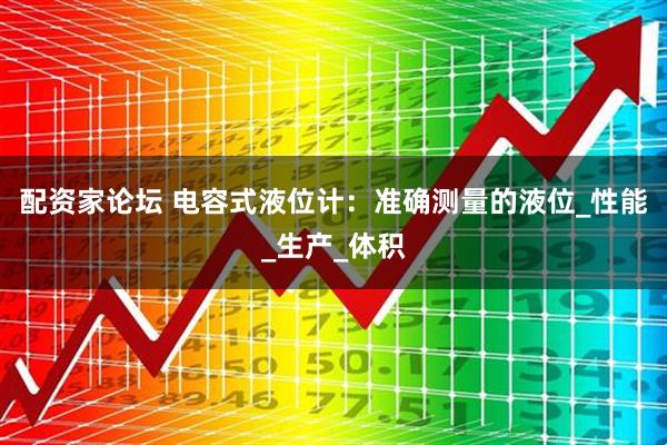 配资家论坛 电容式液位计：准确测量的液位_性能_生产_体积