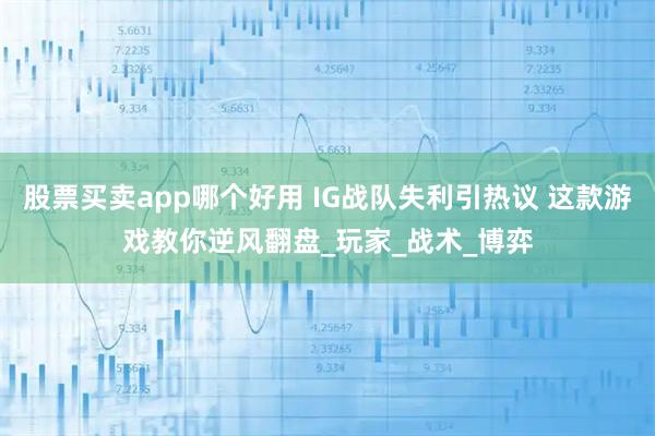 股票买卖app哪个好用 IG战队失利引热议 这款游戏教你逆风翻盘_玩家_战术_博弈