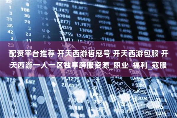 配资平台推荐 开天西游哲寇号 开天西游包服 开天西游一人一区独享跨服资源_职业_福利_寇服