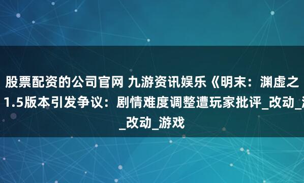 股票配资的公司官网 九游资讯娱乐《明末：渊虚之羽》1.5版本引发争议：剧情难度调整遭玩家批评_改动_游戏