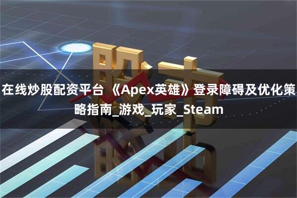 在线炒股配资平台 《Apex英雄》登录障碍及优化策略指南_游戏_玩家_Steam