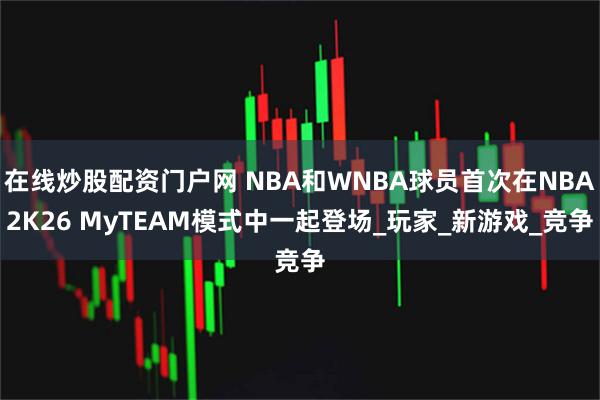 在线炒股配资门户网 NBA和WNBA球员首次在NBA2K26 MyTEAM模式中一起登场_玩家_新游戏_竞争