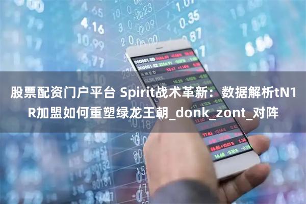 股票配资门户平台 Spirit战术革新：数据解析tN1R加盟如何重塑绿龙王朝_donk_zont_对阵
