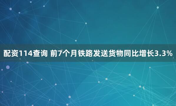 配资114查询 前7个月铁路发送货物同比增长3.3%