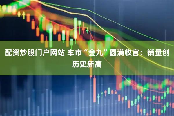 配资炒股门户网站 车市“金九”圆满收官：销量创历史新高
