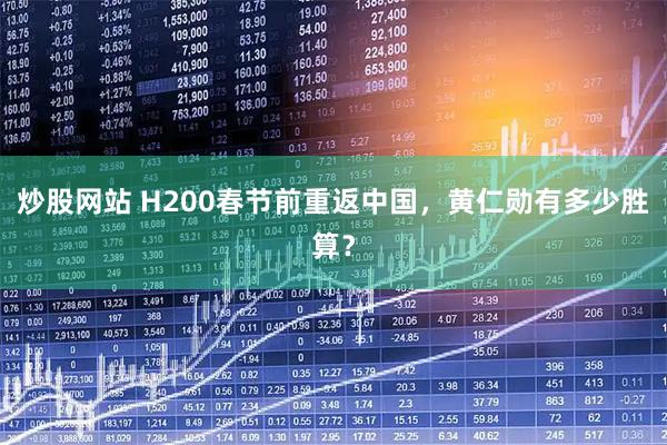 炒股网站 H200春节前重返中国，黄仁勋有多少胜算？