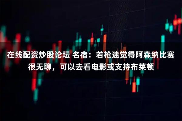 在线配资炒股论坛 名宿：若枪迷觉得阿森纳比赛很无聊，可以去看电影或支持布莱顿