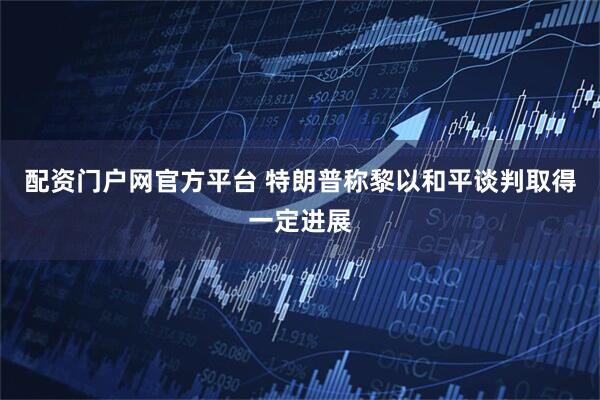 配资门户网官方平台 特朗普称黎以和平谈判取得一定进展