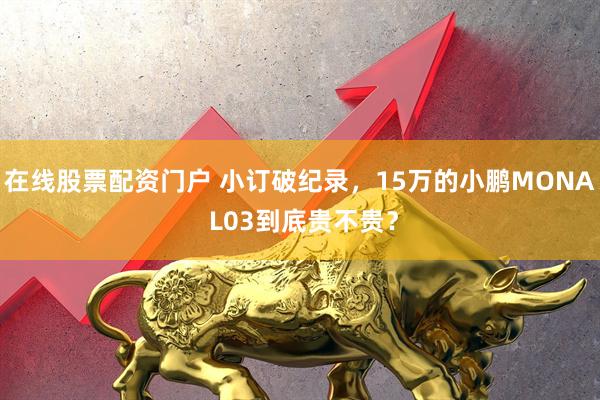 在线股票配资门户 小订破纪录，15万的小鹏MONA L03到底贵不贵？