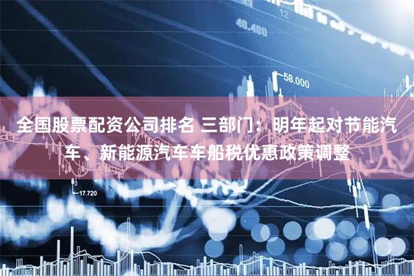 全国股票配资公司排名 三部门：明年起对节能汽车、新能源汽车车船税优惠政策调整