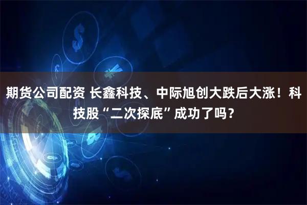 期货公司配资 长鑫科技、中际旭创大跌后大涨！科技股“二次探底”成功了吗？