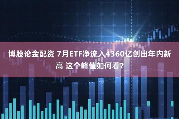 博股论金配资 7月ETF净流入4360亿创出年内新高 这个峰值如何看？