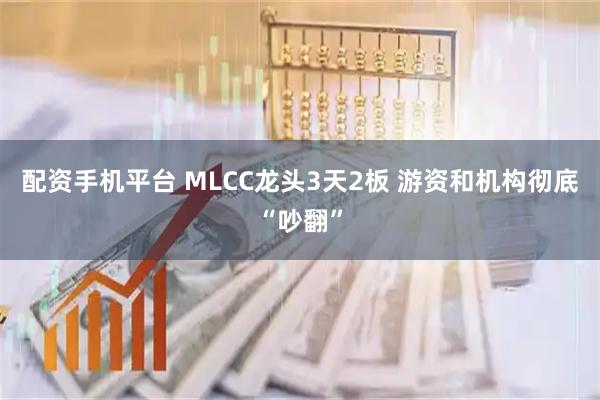 配资手机平台 MLCC龙头3天2板 游资和机构彻底“吵翻”