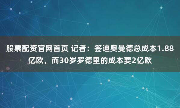 股票配资官网首页 记者：签迪奥曼德总成本1.88亿欧，而30岁罗德里的成本要2亿欧
