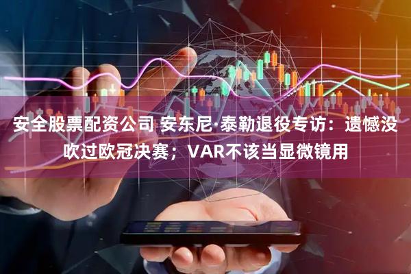 安全股票配资公司 安东尼·泰勒退役专访：遗憾没吹过欧冠决赛；VAR不该当显微镜用