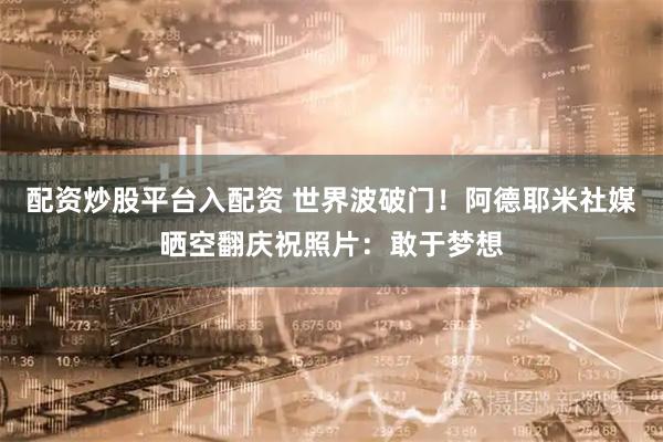 配资炒股平台入配资 世界波破门！阿德耶米社媒晒空翻庆祝照片：敢于梦想