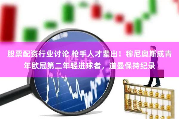 股票配资行业讨论 枪手人才辈出！穆尼奥斯成青年欧冠第二年轻进球者，道曼保持纪录